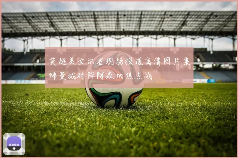 英超美女记者现场报道高清图片集锦曼城对阵阿森纳焦点战