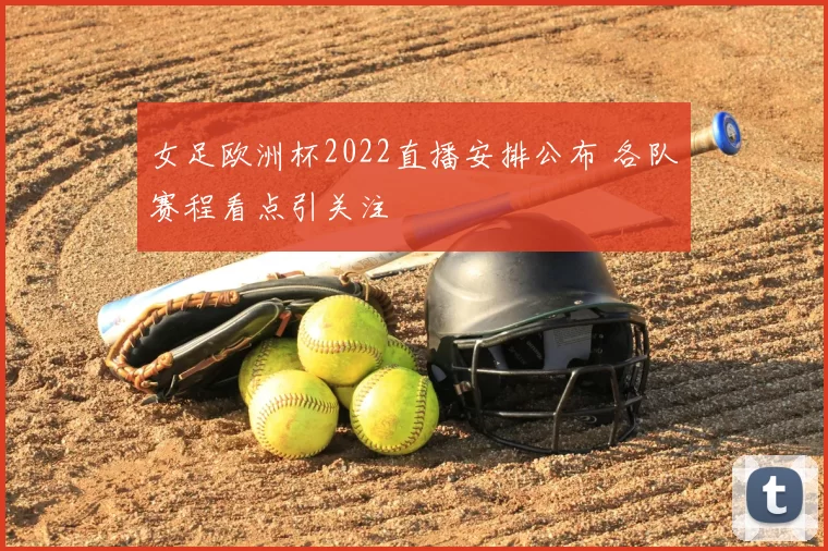 女足欧洲杯2022直播安排公布 各队赛程看点引关注