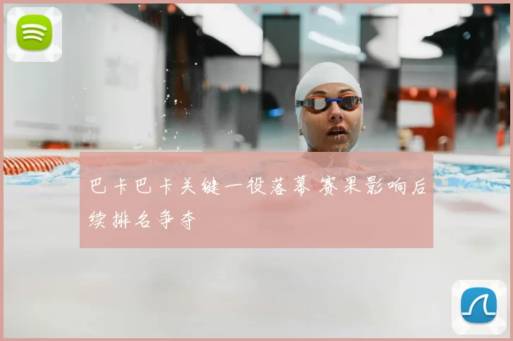 巴卡巴卡关键一役落幕 赛果影响后续排名争夺