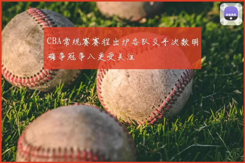 CBA常规赛赛程出炉各队交手次数明确争冠争八更受关注