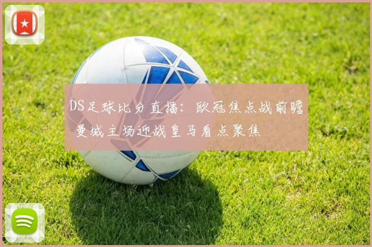 DS足球比分直播:欧冠焦点战前瞻 曼城主场迎战皇马看点聚焦