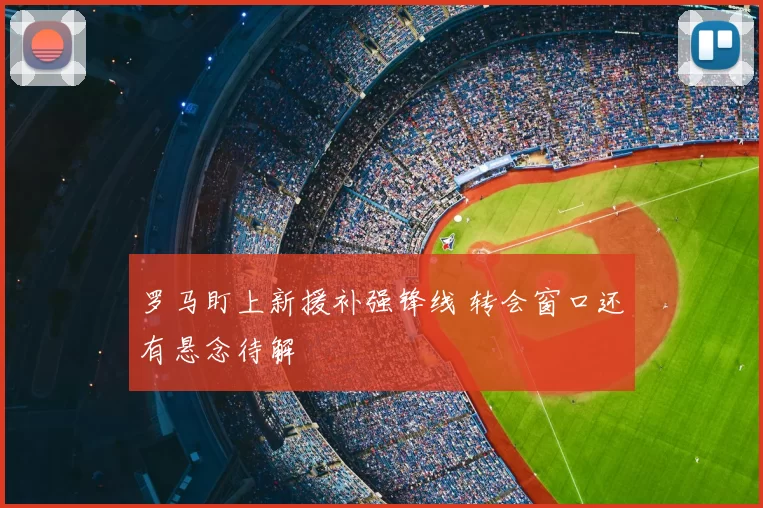 罗马盯上新援补强锋线 转会窗口还有悬念待解