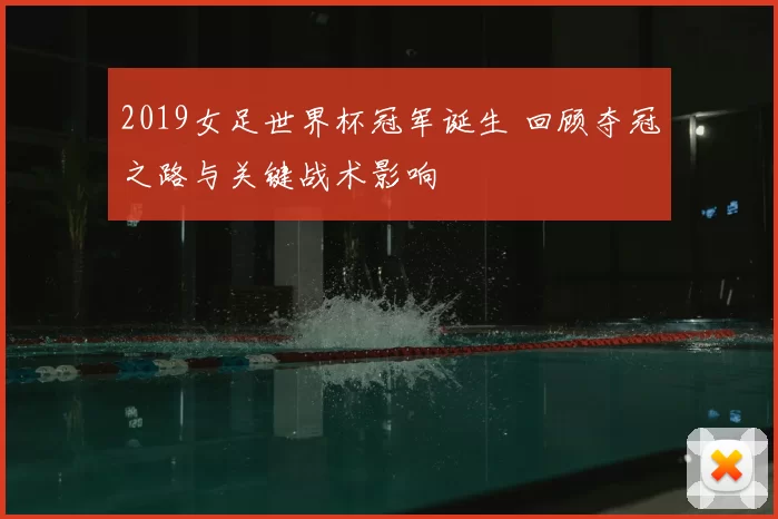 2019女足世界杯冠军诞生 回顾夺冠之路与关键战术影响