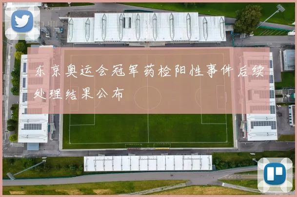 东京奥运会冠军药检阳性事件后续处理结果公布