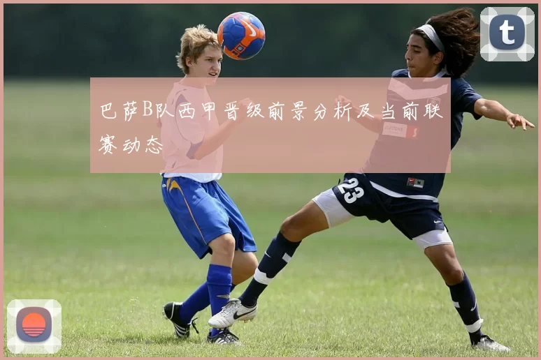 巴萨B队西甲晋级前景分析及当前联赛动态