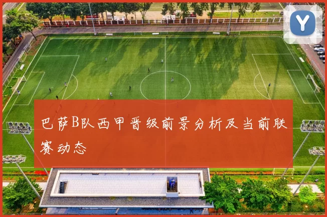 巴萨B队西甲晋级前景分析及当前联赛动态