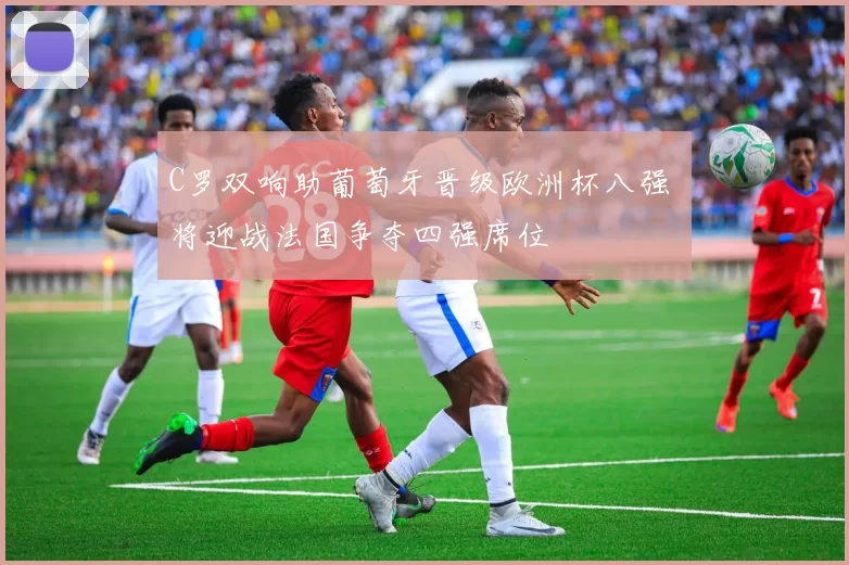 C罗双响助葡萄牙晋级欧洲杯八强 将迎战法国争夺四强席位