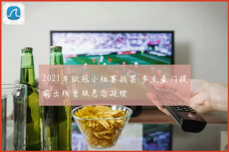 2021年欧冠小组赛战罢 多支豪门提前出线晋级悬念延续