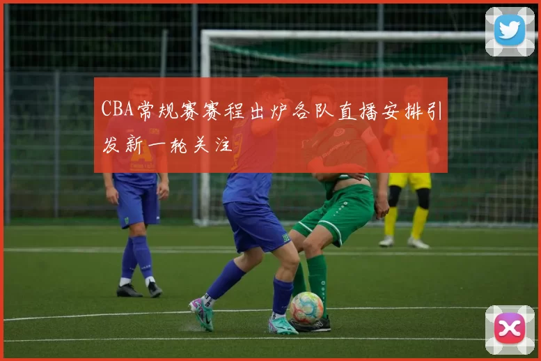 CBA常规赛赛程出炉各队直播安排引发新一轮关注