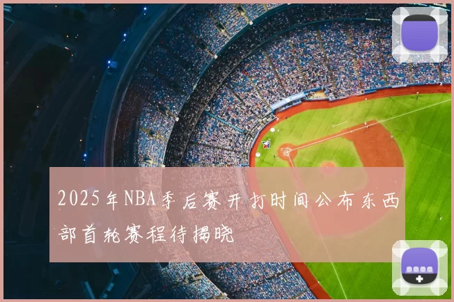 2025年NBA季后赛开打时间公布东西部首轮赛程待揭晓