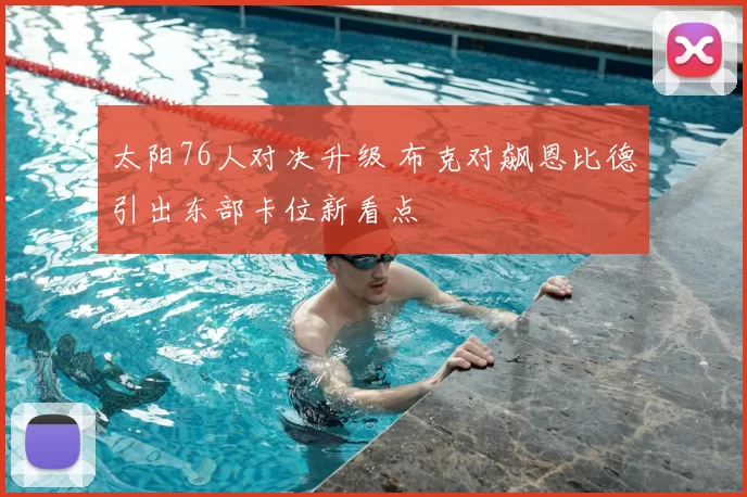 太阳76人对决升级 布克对飙恩比德引出东部卡位新看点
