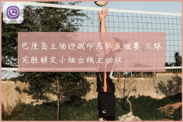 巴厘岛主场迎战印尼队友谊赛 三球完胜锁定小组出线主动权