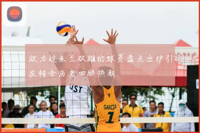 效力过米兰双雄的球员盘点出炉引发转会历史回顾热潮