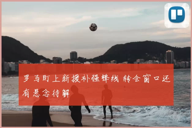 罗马盯上新援补强锋线 转会窗口还有悬念待解