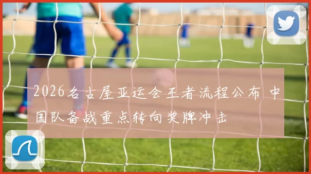 2026名古屋亚运会王者流程公布 中国队备战重点转向奖牌冲击