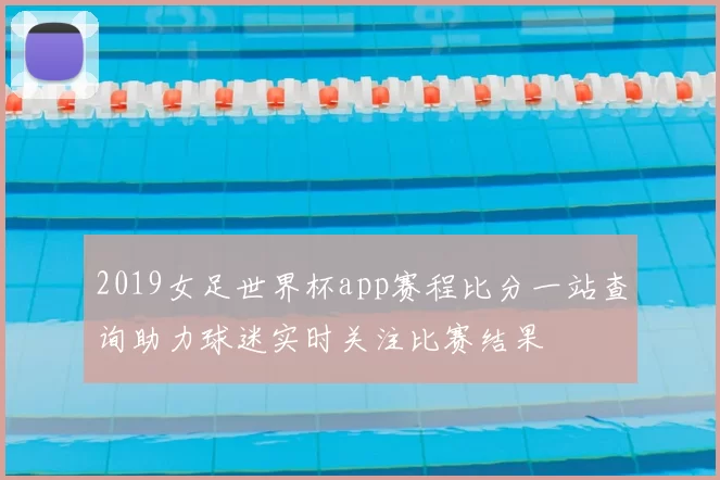 2019女足世界杯app赛程比分一站查询助力球迷实时关注比赛结果