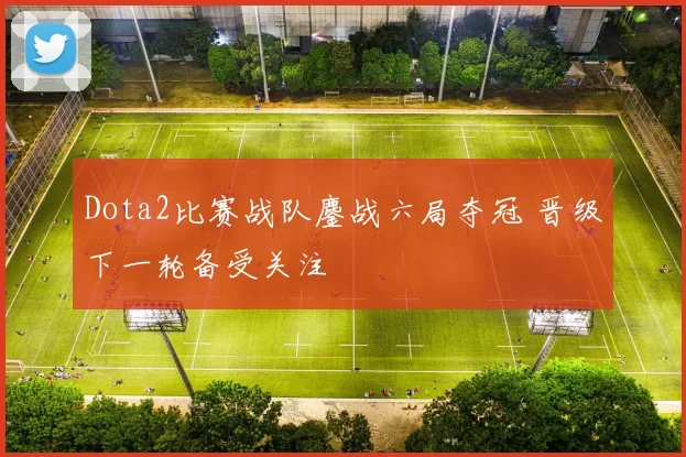 Dota2比赛战队鏖战六局夺冠 晋级下一轮备受关注