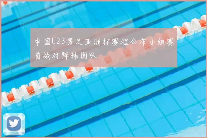 中国U23男足亚洲杯赛程公布小组赛首战对阵韩国队