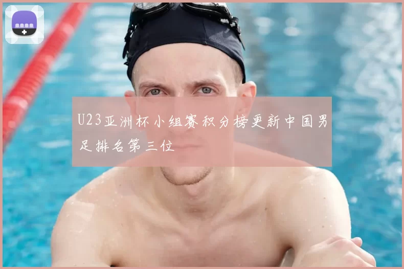 U23亚洲杯小组赛积分榜更新中国男足排名第三位