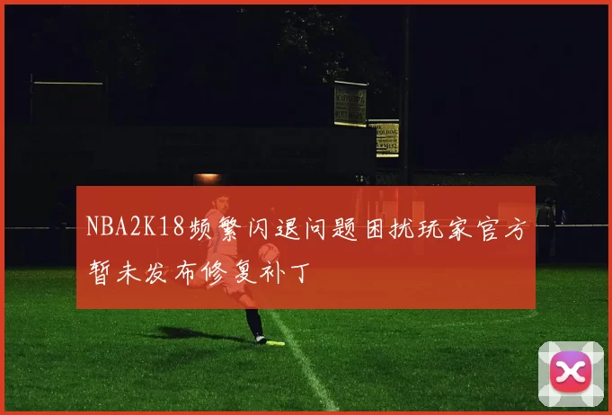 NBA2K18频繁闪退问题困扰玩家官方暂未发布修复补丁