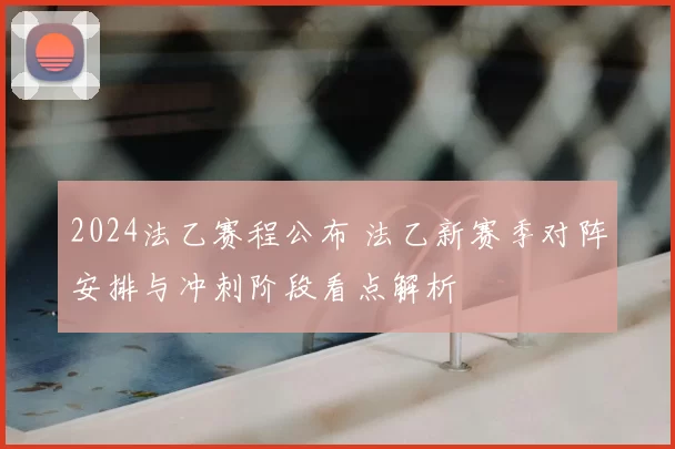 2024法乙赛程公布 法乙新赛季对阵安排与冲刺阶段看点解析
