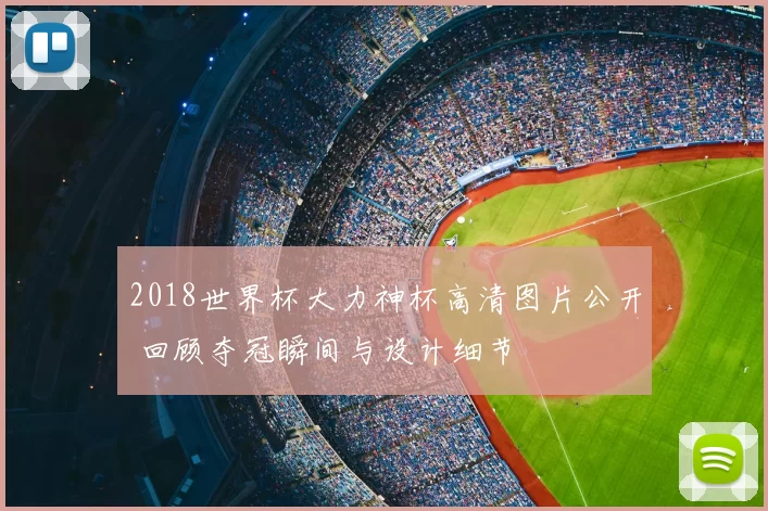 2018世界杯大力神杯高清图片公开 回顾夺冠瞬间与设计细节