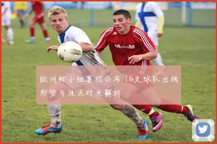 欧洲杯小组赛程公布 16支球队出线形势与焦点对决解析