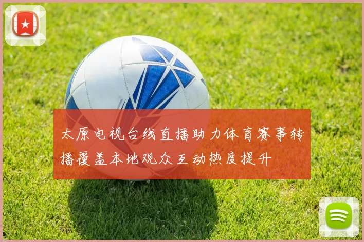 太原电视台线直播助力体育赛事转播覆盖本地观众互动热度提升