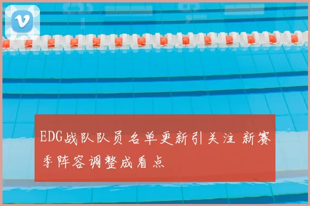 EDG战队队员名单更新引关注 新赛季阵容调整成看点