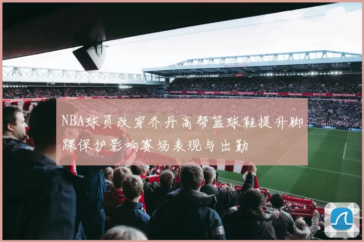 NBA球员改穿乔丹高帮篮球鞋提升脚踝保护影响赛场表现与出勤
