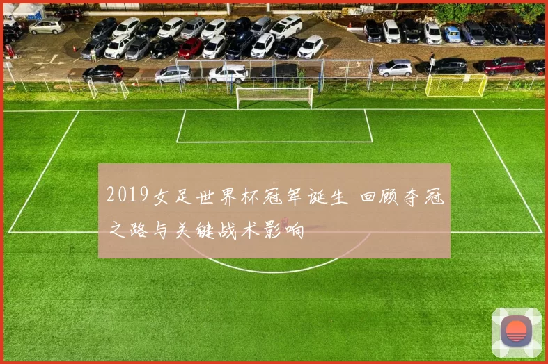 2019女足世界杯冠军诞生 回顾夺冠之路与关键战术影响