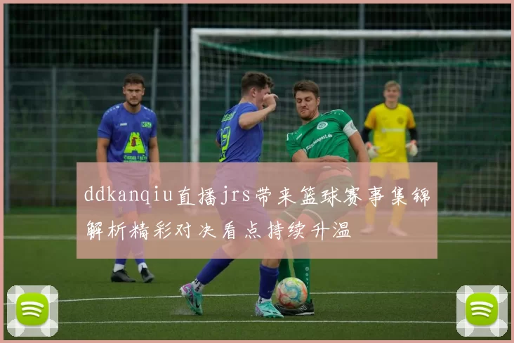 ddkanqiu直播jrs带来篮球赛事集锦解析精彩对决看点持续升温