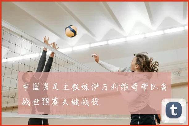 中国男足主教练伊万科维奇带队备战世预赛关键战役