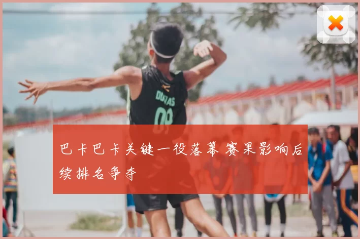 巴卡巴卡关键一役落幕 赛果影响后续排名争夺