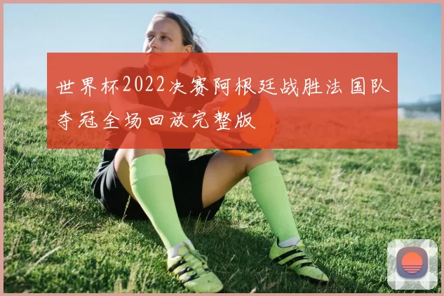 世界杯2022决赛阿根廷战胜法国队夺冠全场回放完整版