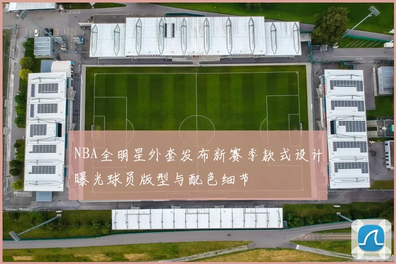 NBA全明星外套发布新赛季款式设计曝光球员版型与配色细节