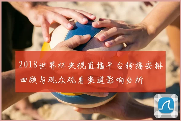 2018世界杯央视直播平台转播安排回顾与观众观看渠道影响分析