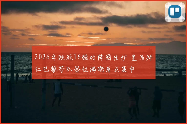 2026年欧冠16强对阵图出炉 皇马拜仁巴黎等队签位揭晓看点集中