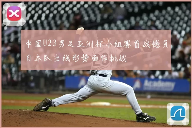 中国U23男足亚洲杯小组赛首战憾负日本队出线形势面临挑战
