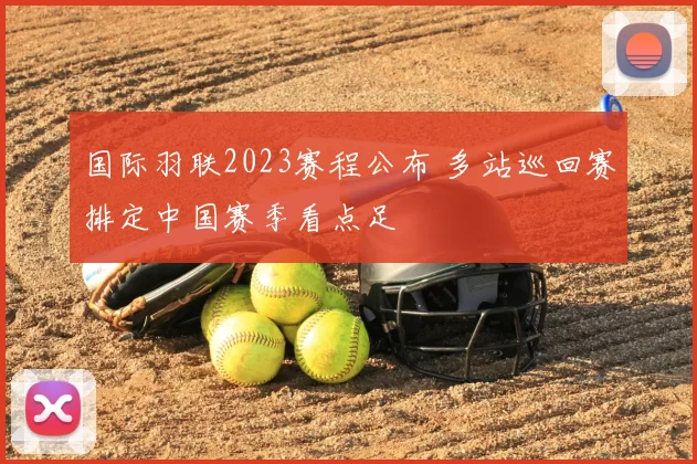 国际羽联2023赛程公布 多站巡回赛排定中国赛季看点足