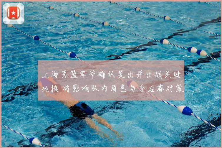 上海男篮军爷确认复出并出战关键轮换 将影响队内角色与季后赛对策