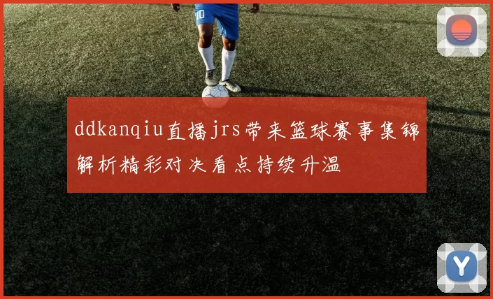 ddkanqiu直播jrs带来篮球赛事集锦解析精彩对决看点持续升温