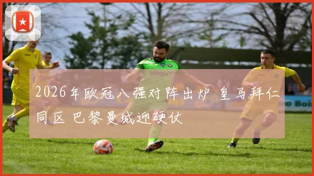 2026年欧冠八强对阵出炉 皇马拜仁同区 巴黎曼城迎硬仗