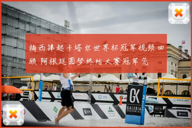 梅西捧起卡塔尔世界杯冠军视频回顾 阿根廷圆梦终结大赛冠军荒