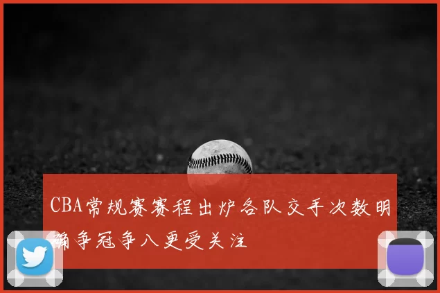 CBA常规赛赛程出炉各队交手次数明确争冠争八更受关注