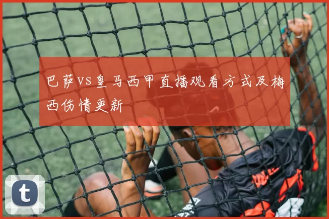 巴萨vs皇马西甲直播观看方式及梅西伤情更新