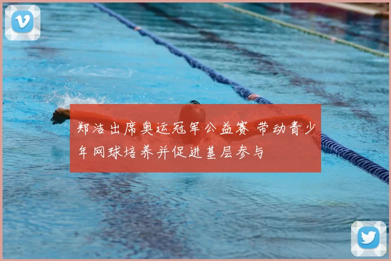 郑洁出席奥运冠军公益赛 带动青少年网球培养并促进基层参与