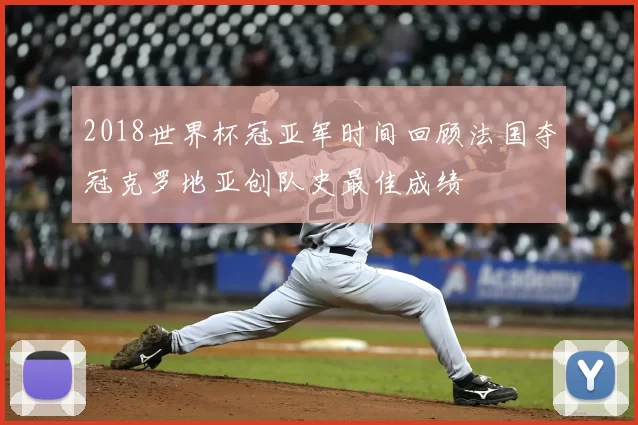 2018世界杯冠亚军时间回顾法国夺冠克罗地亚创队史最佳成绩
