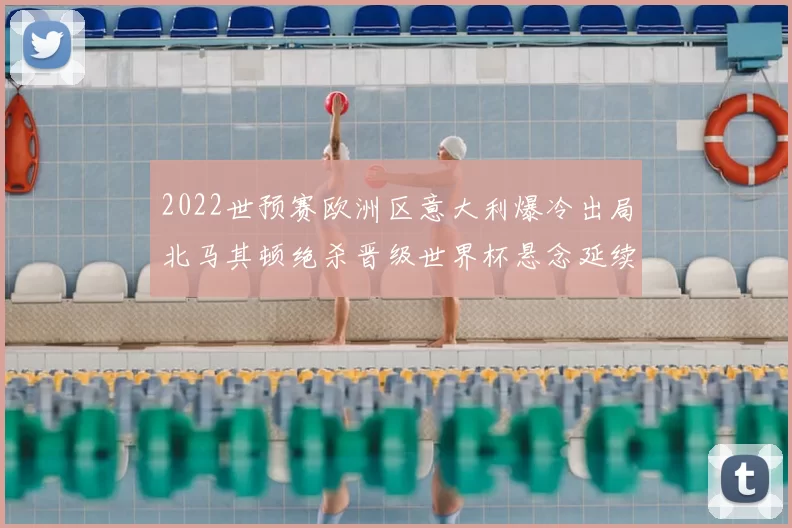 2022世预赛欧洲区意大利爆冷出局北马其顿绝杀晋级世界杯悬念延续