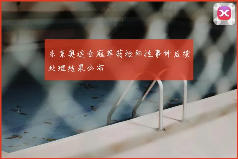 东京奥运会冠军药检阳性事件后续处理结果公布